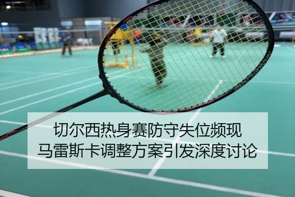 切尔西热身赛防守失位频现 马雷斯卡调整方案引发深度讨论