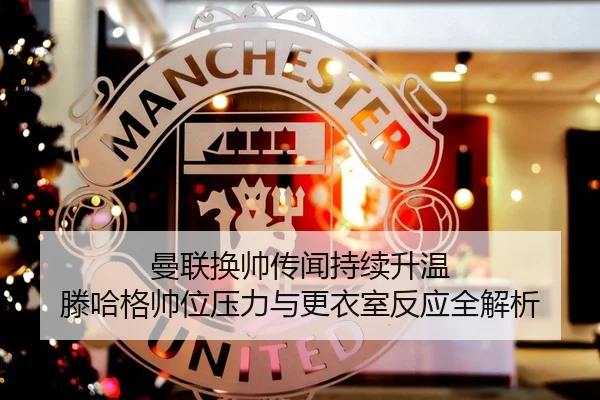 曼联换帅传闻持续升温 滕哈格帅位压力与更衣室反应全解析
