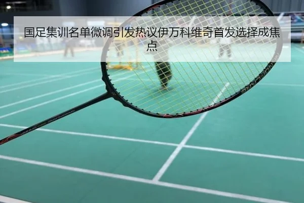国足集训名单微调引发热议伊万科维奇首发选择成焦点